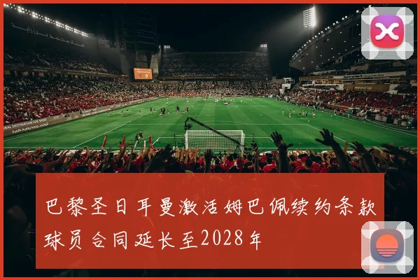 巴黎圣日耳曼激活姆巴佩续约条款球员合同延长至2028年